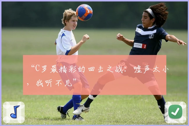 “C罗最精彩的回击之战：嘘声太小，我听不见”