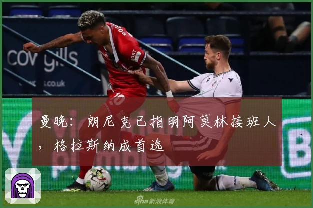 曼晚：朗尼克已指明阿莫林接班人，格拉斯纳成首选