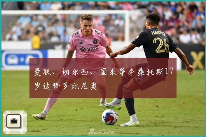 曼联、切尔西、国米争夺桑托斯17岁边锋罗比尼奥