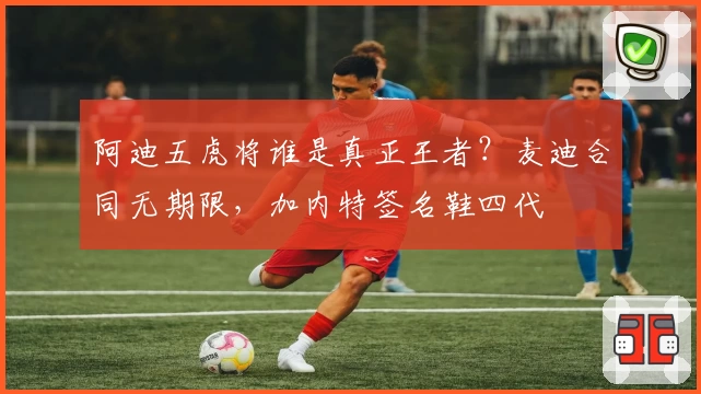阿迪五虎将谁是真正王者？麦迪合同无期限，加内特签名鞋四代
