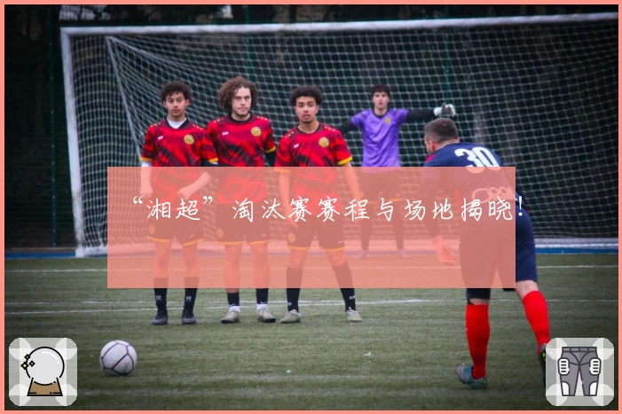 “湘超”淘汰赛赛程与场地揭晓！