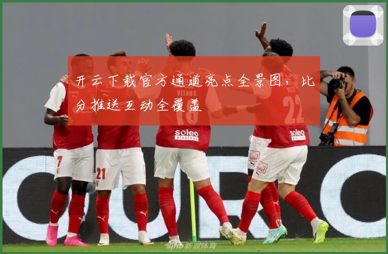 开云下载官方通道亮点全景图，比分推送互动全覆盖