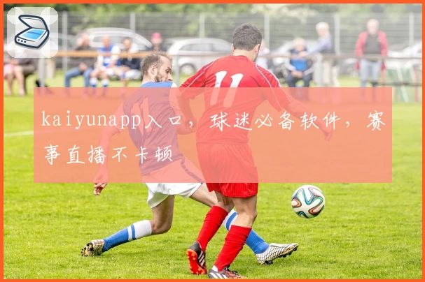 kaiyunapp入口，球迷必备软件，赛事直播不卡顿