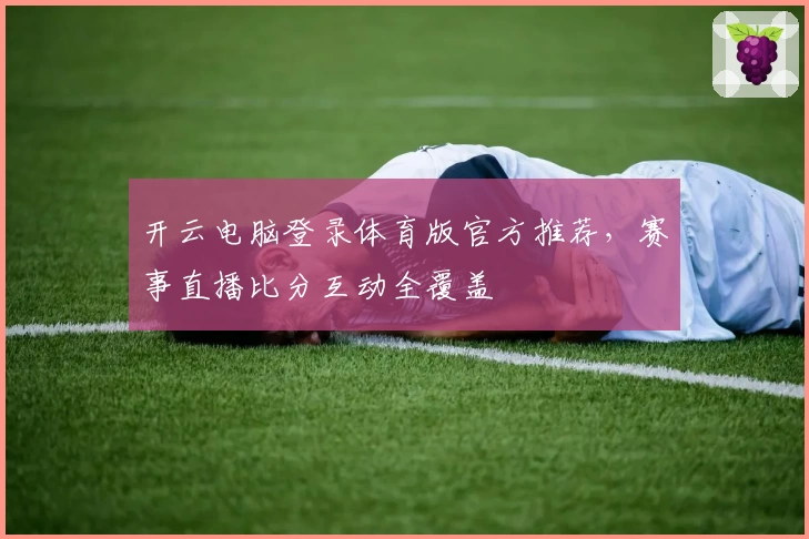 开云电脑登录体育版官方推荐，赛事直播比分互动全覆盖