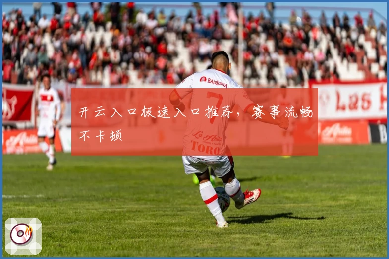 开云入口极速入口推荐，赛事流畅不卡顿
