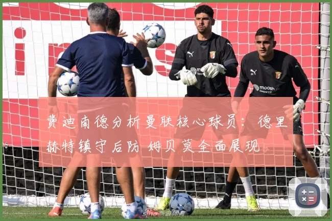 费迪南德分析曼联核心球员：德里赫特镇守后防 姆贝莫全面展现