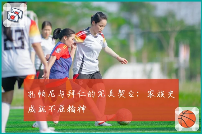 孔帕尼与拜仁的完美契合：家族史成就不屈精神