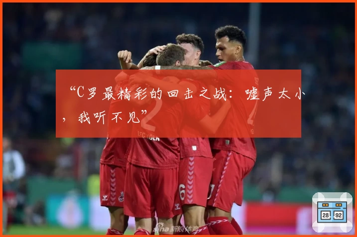 “C罗最精彩的回击之战:嘘声太小,我听不见”