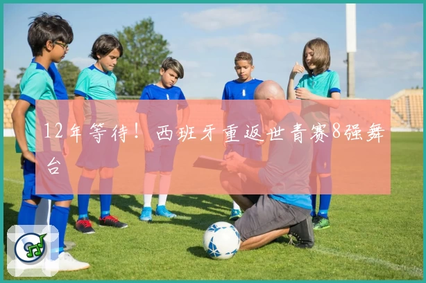 12年等待！西班牙重返世青赛8强舞台
