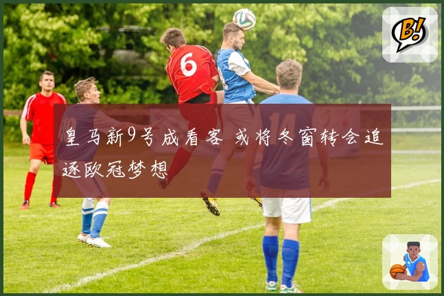 皇马新9号成看客 或将冬窗转会追逐欧冠梦想