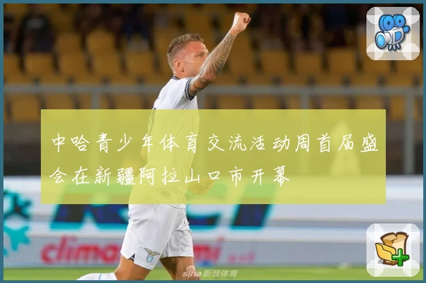 中哈青少年体育交流活动周首届盛会在新疆阿拉山口市开幕