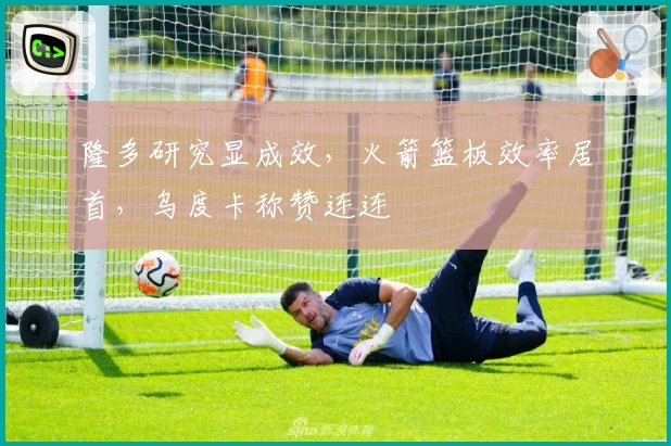 隆多研究显成效，火箭篮板效率居首，乌度卡称赞连连