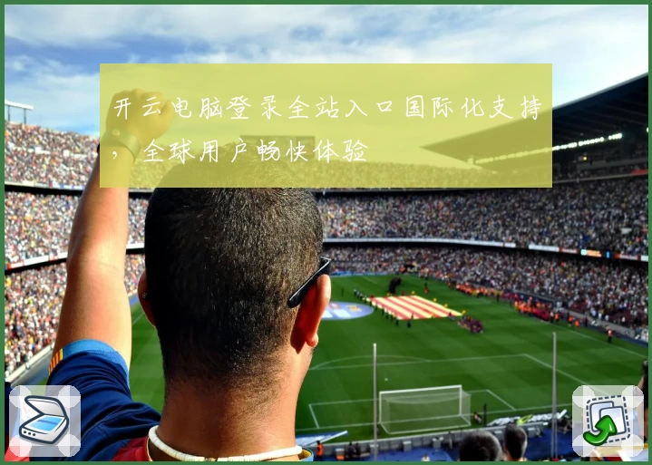 开云电脑登录全站入口国际化支持，全球用户畅快体验