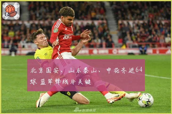 北京国安、山东泰山、申花齐进64球 蓝军锋线非关键