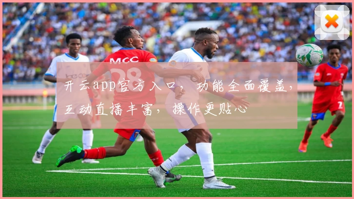 开云app官方入口，功能全面覆盖，互动直播丰富，操作更贴心