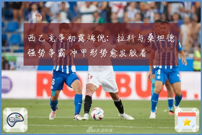 西乙竞争初露端倪：拉科与桑坦德强势争霸 冲甲形势愈发胶着