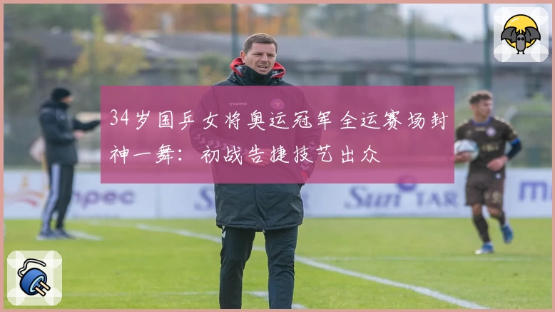 34岁国乒女将奥运冠军全运赛场封神一舞：初战告捷技艺出众
