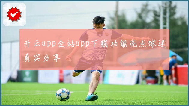 开云app全站app下载功能亮点球迷真实分享