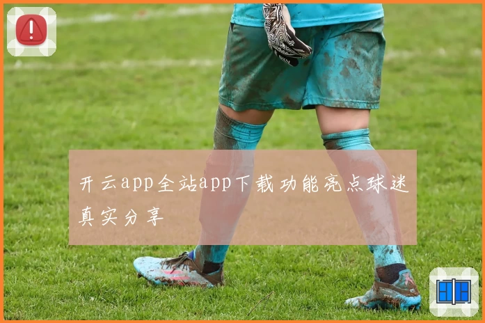 开云app全站app下载功能亮点球迷真实分享