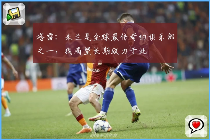 塔雷：米兰是全球最传奇的俱乐部之一，我渴望长期效力于此