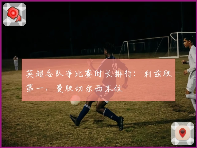 英超各队净比赛时长排行：利兹联第一，曼联切尔西末位