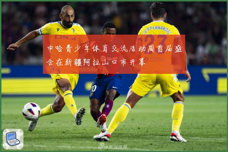 中哈青少年体育交流活动周首届盛会在新疆阿拉山口市开幕