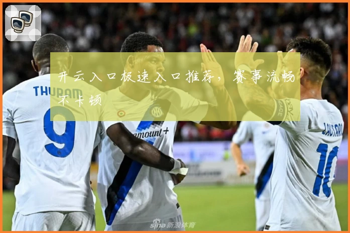 开云入口极速入口推荐，赛事流畅不卡顿