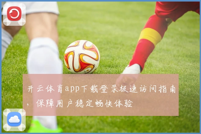 开云体育app下载登录极速访问指南，保障用户稳定畅快体验