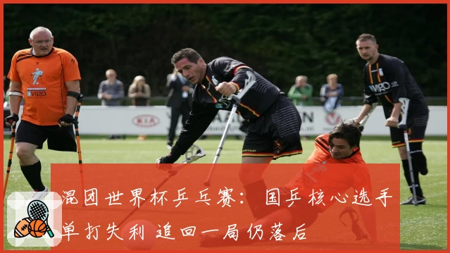 混团世界杯乒乓赛：国乒核心选手单打失利 追回一局仍落后