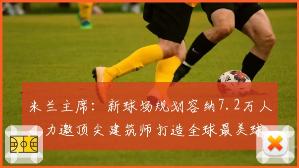 米兰主席:新球场规划容纳7.2万人,力邀顶尖建筑师打造全球最美球场
